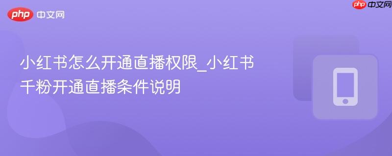 小红书怎么开通直播权限_小红书千粉开通直播条件说明