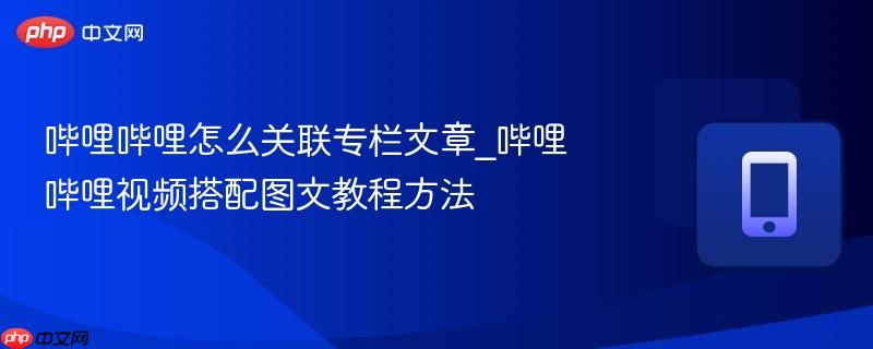 哔哩哔哩怎么关联专栏文章_哔哩哔哩视频搭配图文教程方法