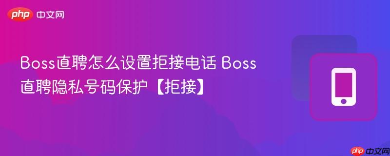 boss直聘怎么设置拒接电话 boss直聘隐私号码保护【拒接】