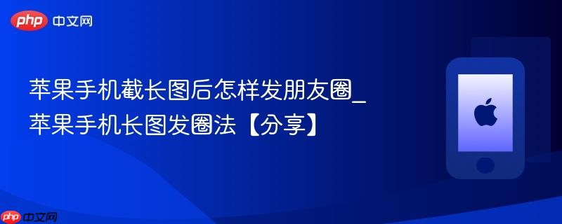 苹果手机截长图后怎样发朋友圈_苹果手机长图发圈法【分享】
