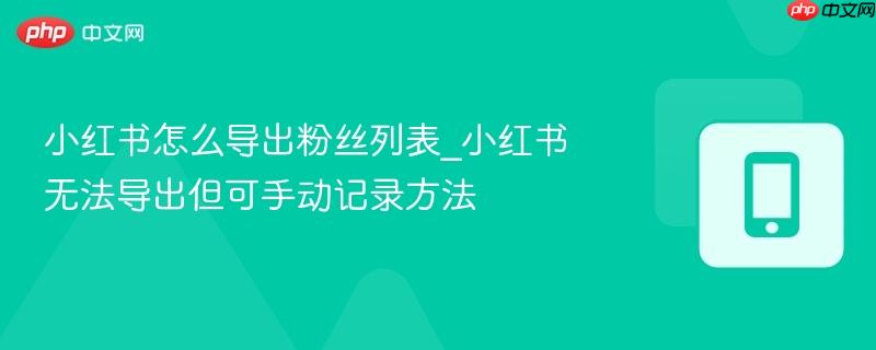 小红书怎么导出粉丝列表_小红书无法导出但可手动记录方法