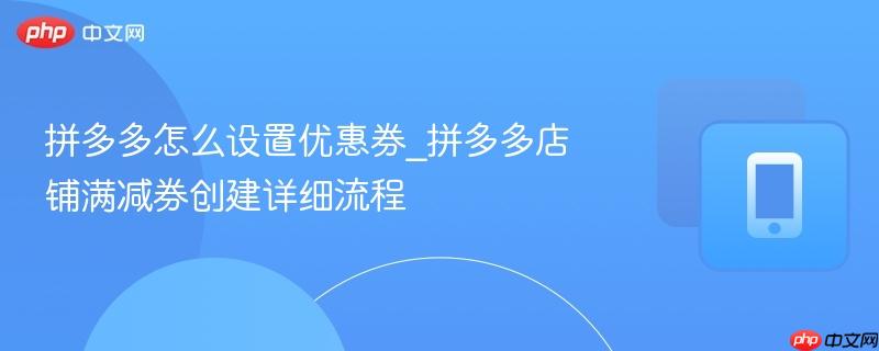 拼多多怎么设置优惠券_拼多多店铺满减券创建详细流程