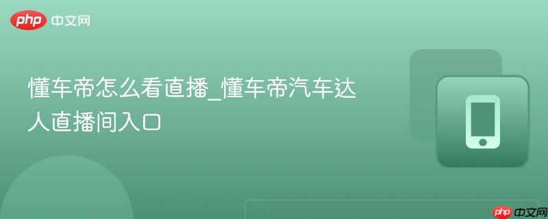懂车帝怎么看直播_懂车帝汽车达人直播间入口