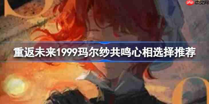 重返未来1999玛尔纱共鸣心相怎么选择-重返未来1999玛尔纱共鸣心相选择推荐