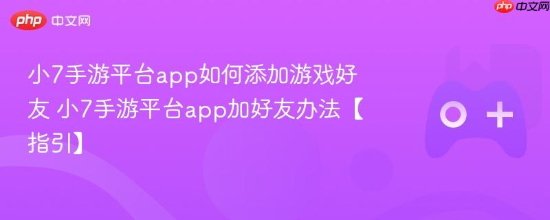 小7手游平台app如何添加游戏好友 小7手游平台app加好友办法【指引】