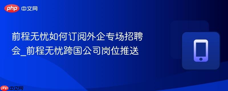 前程无忧如何订阅外企专场招聘会_前程无忧跨国公司岗位推送
