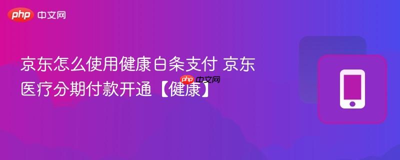 京东怎么使用健康白条支付 京东医疗分期付款开通【健康】