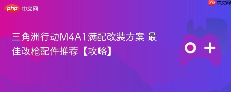 三角洲行动m4a1满配改装方案 最佳改枪配件推荐【攻略】
