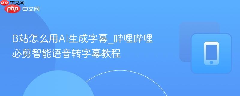 b站怎么用ai生成字幕_哔哩哔哩必剪智能语音转字幕教程