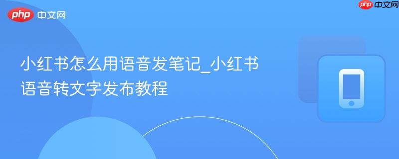 小红书怎么用语音发笔记_小红书语音转文字发布教程