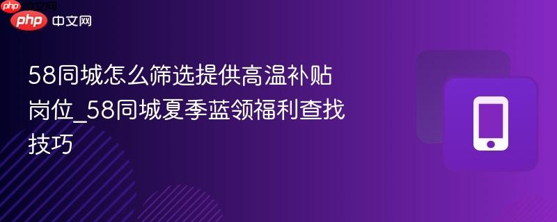 58同城怎么筛选提供高温补贴岗位_58同城夏季蓝领福利查找技巧