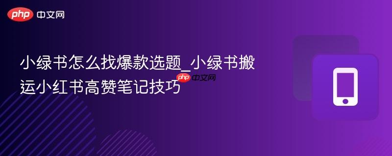 小绿书怎么找爆款选题_小绿书搬运小红书高赞笔记技巧