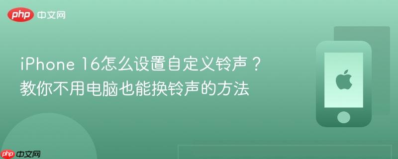iphone 16怎么设置自定义铃声？教你不用电脑也能换铃声的方法