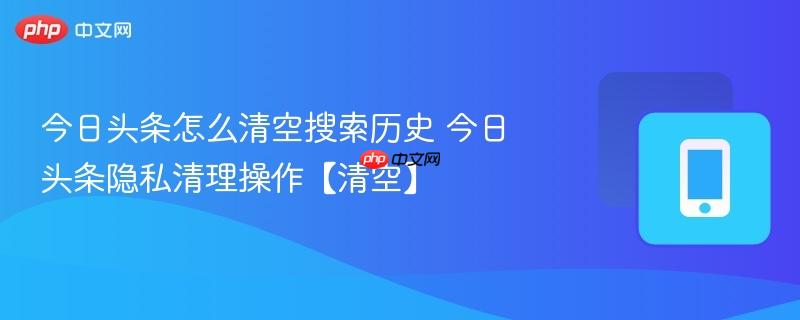 今日头条怎么清空搜索历史 今日头条隐私清理操作【清空】