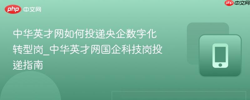 中华英才网如何投递央企数字化转型岗_中华英才网国企科技岗投递指南