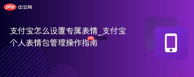 支付宝怎么设置专属表情_支付宝个人表情包管理操作指南