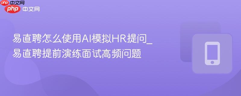 易直聘怎么使用ai模拟hr提问_易直聘提前演练面试高频问题