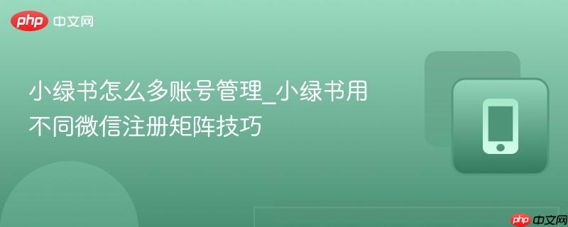 小绿书怎么多账号管理_小绿书用不同微信注册矩阵技巧