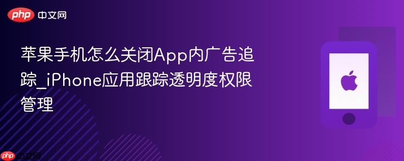 苹果手机怎么关闭app内广告追踪_iphone应用跟踪透明度权限管理