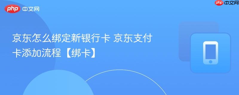 京东怎么绑定新银行卡 京东支付卡添加流程【绑卡】