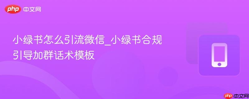 小绿书怎么引流微信_小绿书合规引导加群话术模板