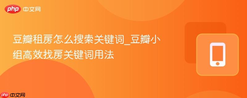 豆瓣租房怎么搜索关键词_豆瓣小组高效找房关键词用法