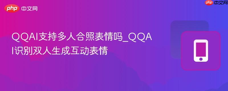 qqai支持多人合照表情吗_qqai识别双人生成互动表情