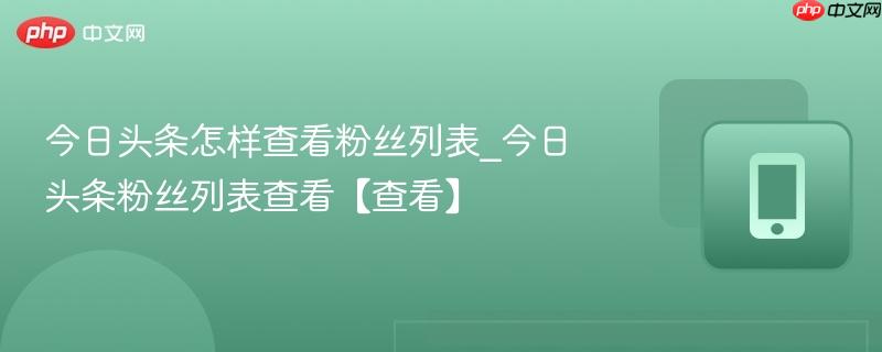 今日头条怎样查看粉丝列表_今日头条粉丝列表查看【查看】