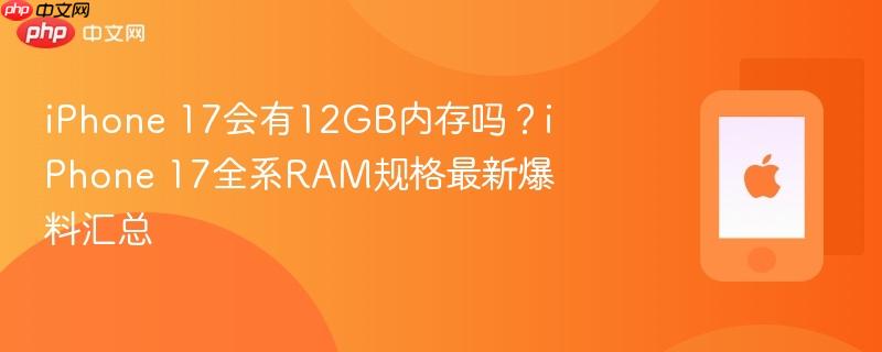 iphone 17会有12gb内存吗？iphone 17全系ram规格最新爆料汇总