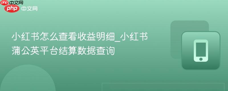 小红书怎么查看收益明细_小红书蒲公英平台结算数据查询