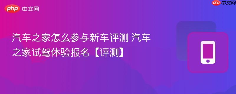汽车之家怎么参与新车评测 汽车之家试驾体验报名【评测】