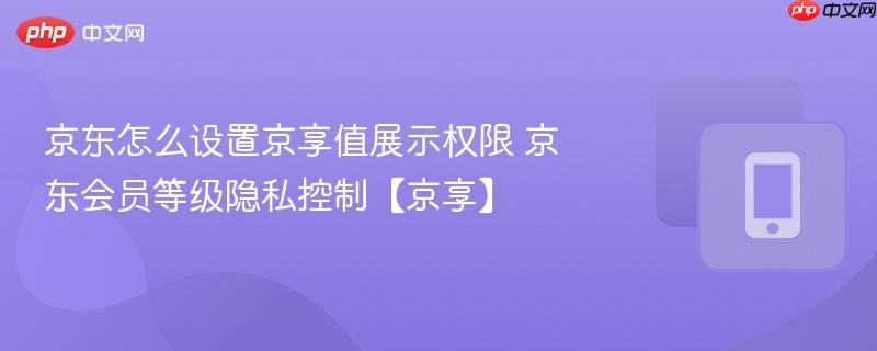 京东怎么设置京享值展示权限 京东会员等级隐私控制【京享】