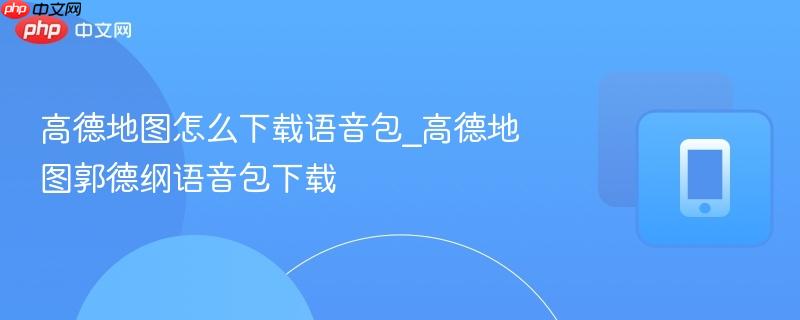 高德地图怎么下载语音包_高德地图郭德纲语音包下载