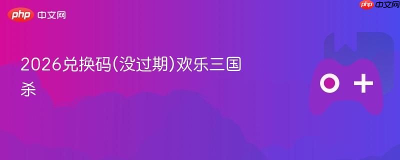 2026兑换码(没过期)欢乐三国杀