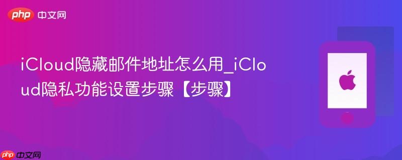 icloud隐藏邮件地址怎么用_icloud隐私功能设置步骤【步骤】