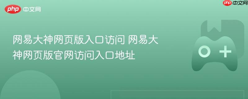 网易大神网页版入口访问 网易大神网页版官网访问入口地址