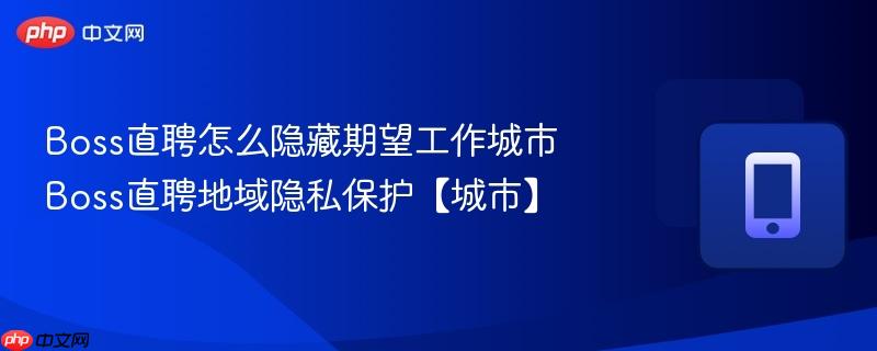 boss直聘怎么隐藏期望工作城市 boss直聘地域隐私保护【城市】