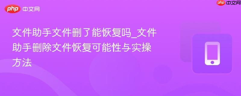 文件助手文件删了能恢复吗_文件助手删除文件恢复可能性与实操方法