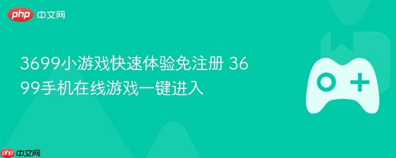 3699小游戏快速体验免注册 3699手机在线游戏一键进入