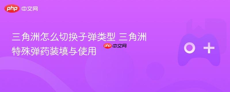 三角洲怎么切换子弹类型 三角洲特殊弹药装填与使用
