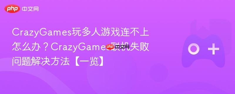 crazygames玩多人游戏连不上怎么办?crazygames联机失败问题解决方法【一览】