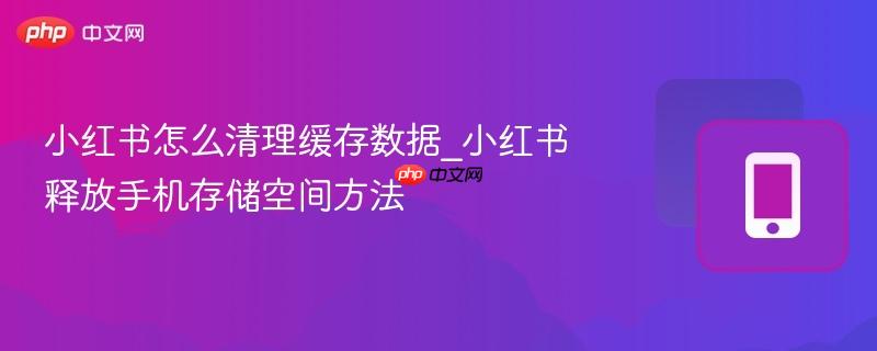 小红书怎么清理缓存数据_小红书释放手机存储空间方法