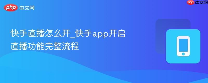 快手直播怎么开_快手app开启直播功能完整流程