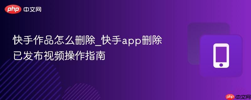快手作品怎么删除_快手app删除已发布视频操作指南