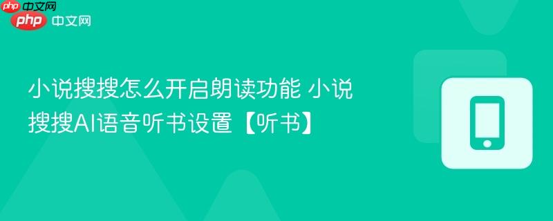 小说搜搜怎么开启朗读功能 小说搜搜ai语音听书设置【听书】