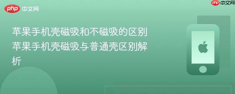 苹果手机壳磁吸和不磁吸的区别 苹果手机壳磁吸与普通壳区别解析