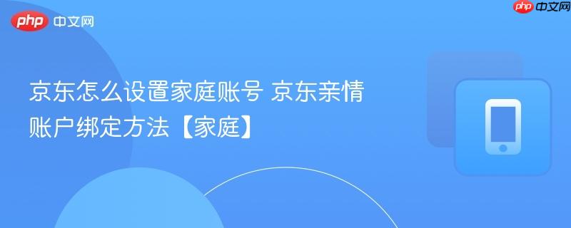 京东怎么设置家庭账号 京东亲情账户绑定方法【家庭】