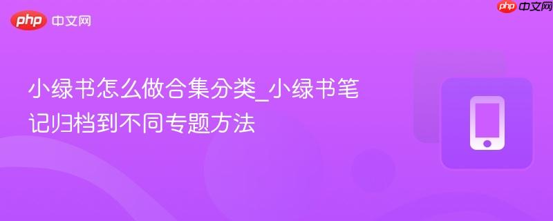 小绿书怎么做合集分类_小绿书笔记归档到不同专题方法