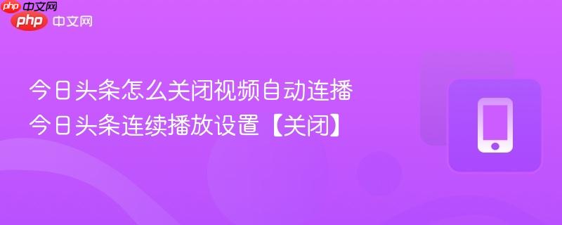 今日头条怎么关闭视频自动连播 今日头条连续播放设置【关闭】