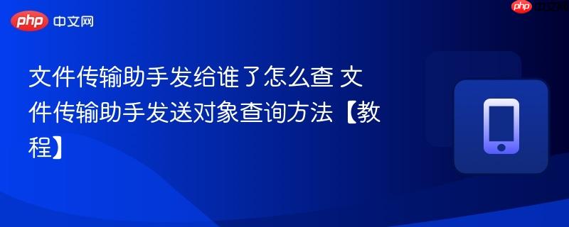 文件传输助手发给谁了怎么查 文件传输助手发送对象查询方法【教程】